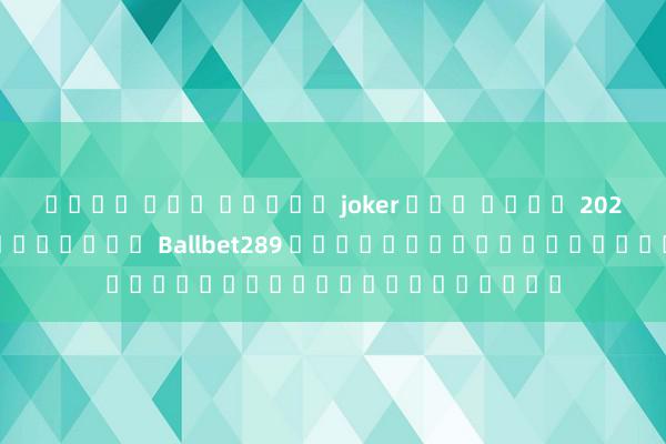 เว็บ ตรง สล็อต joker แตก ง่าย 2022 บทนำของผู้เล่น Ballbet289 ในโลกของเกมอิเล็กทรอนิกส์