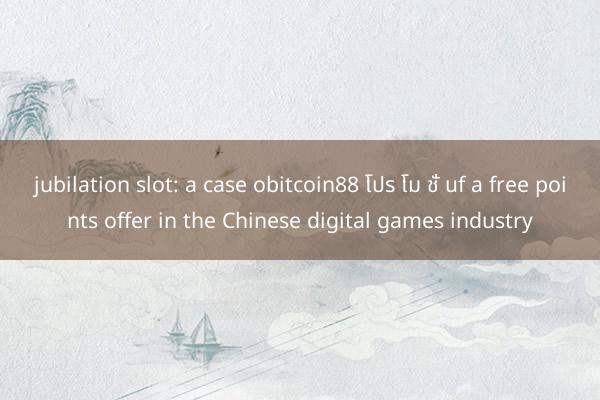 jubilation slot: a case obitcoin88 โปร โม ชั่ นf a free points offer in the Chinese digital games industry